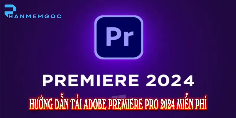Tải Adobe Premiere Pro 2024: Hướng Dẫn Toàn Diện